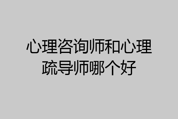 心理咨询师和心理疏导师哪个好
