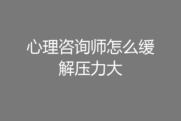 心理咨询师怎么缓解压力大