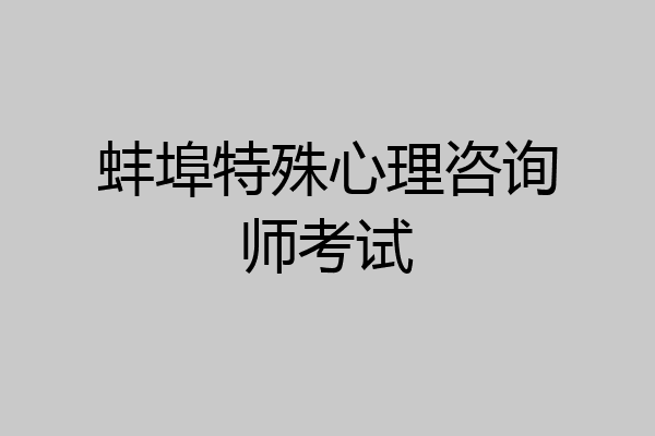 蚌埠特殊心理咨询师考试