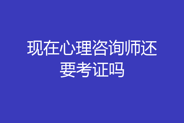 现在心理咨询师还要考证吗