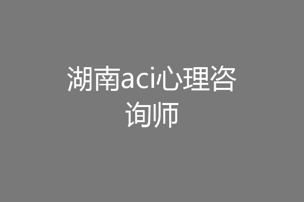 湖南aci心理咨询师