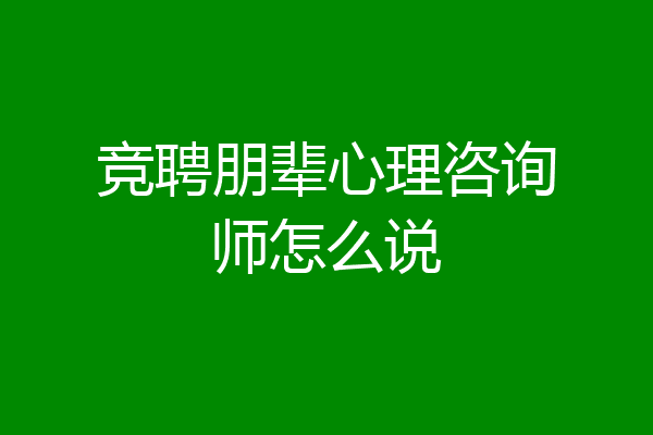 竞聘朋辈心理咨询师怎么说