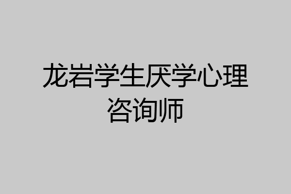 龙岩学生厌学心理咨询师