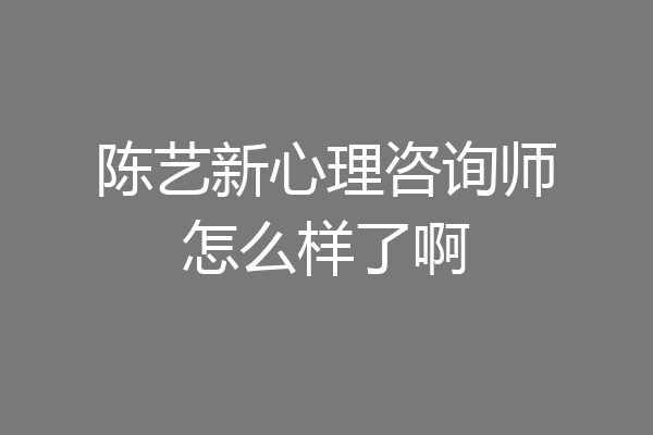 陈艺新心理咨询师怎么样了啊
