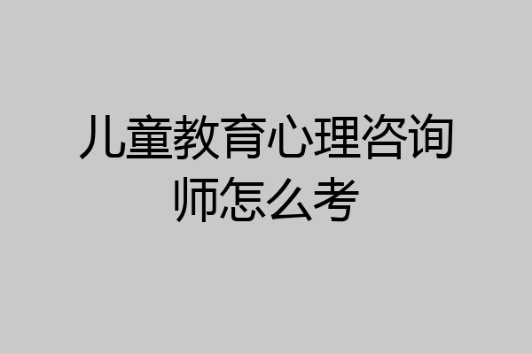 儿童教育心理咨询师怎么考