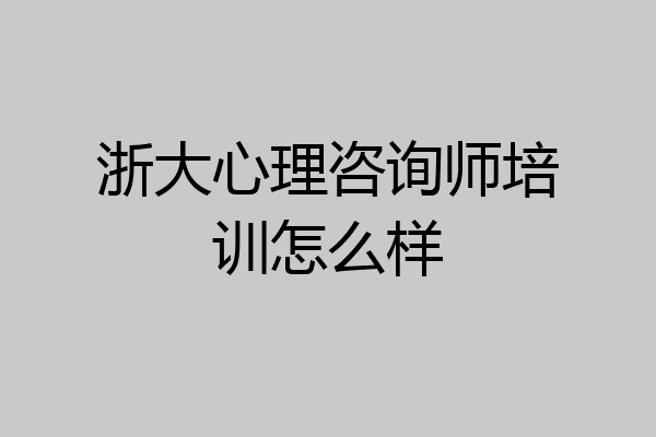 浙大心理咨询师培训怎么样