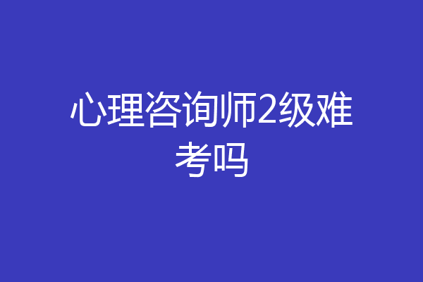 心理咨询师2级难考吗