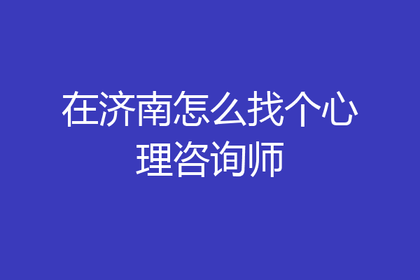 在济南怎么找个心理咨询师