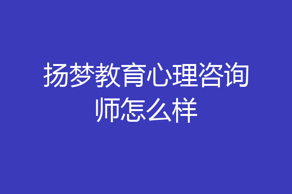 扬梦教育心理咨询师怎么样