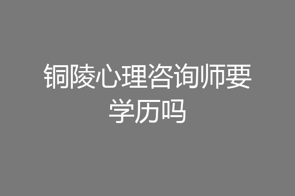 铜陵心理咨询师要学历吗