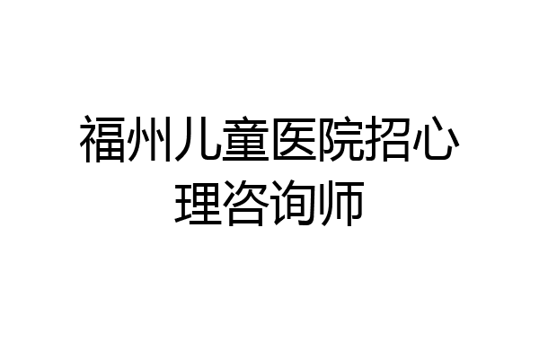 福州儿童医院招心理咨询师