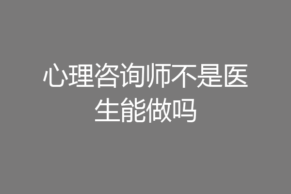 心理咨询师不是医生能做吗