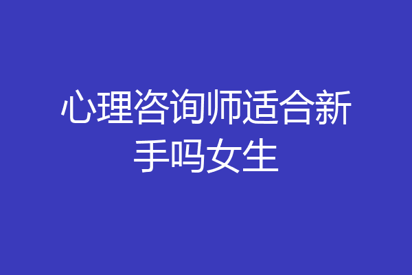 心理咨询师适合新手吗女生