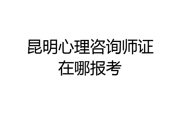 昆明心理咨询师证在哪报考