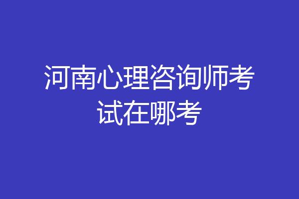 河南心理咨询师考试在哪考