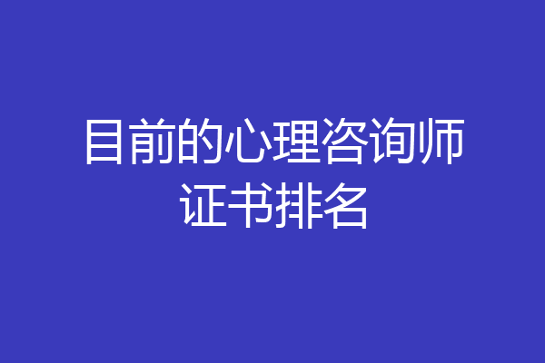 目前的心理咨询师证书排名