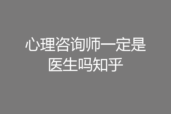 心理咨询师一定是医生吗知乎