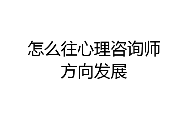 怎么往心理咨询师方向发展