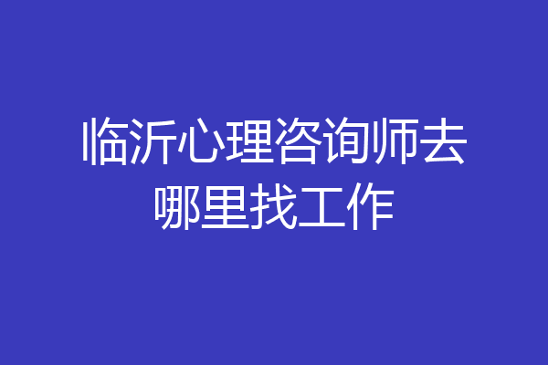 临沂心理咨询师去哪里找工作