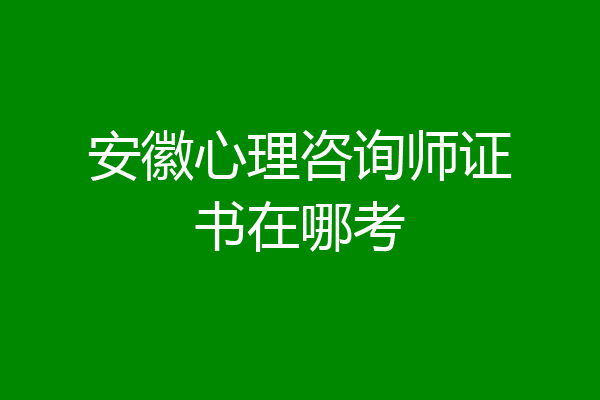安徽心理咨询师证书在哪考