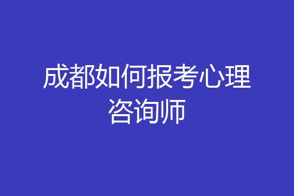成都如何报考心理咨询师