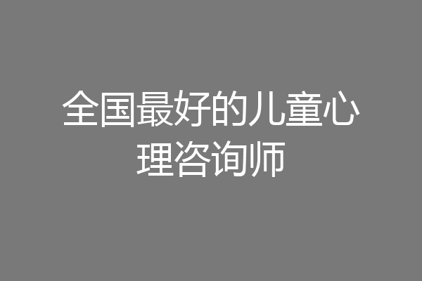 全国最好的儿童心理咨询师