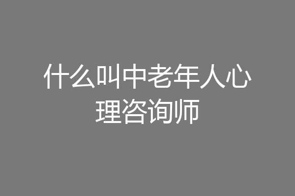 什么叫中老年人心理咨询师