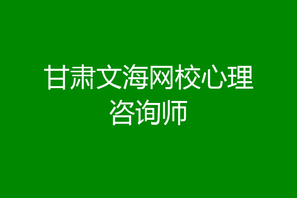 甘肃文海网校心理咨询师