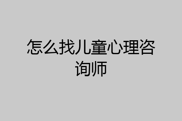 怎么找儿童心理咨询师