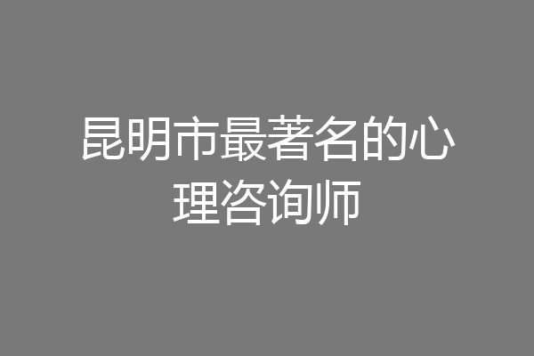 昆明市最著名的心理咨询师