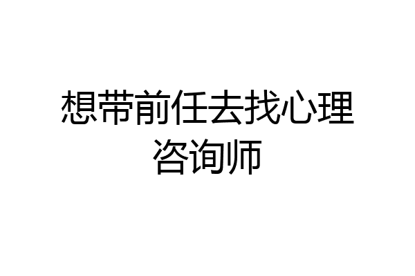 想带前任去找心理咨询师