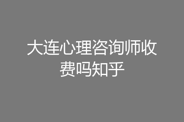 大连心理咨询师收费吗知乎