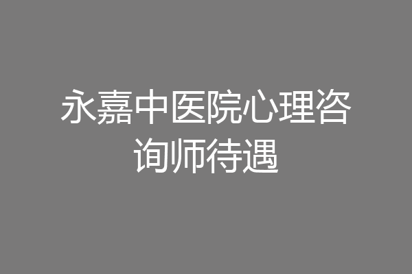 永嘉中医院心理咨询师待遇