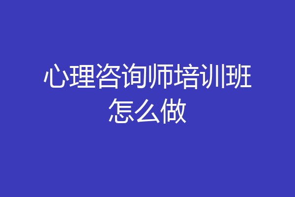 心理咨询师培训班怎么做