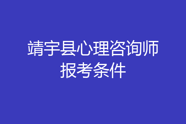 靖宇县心理咨询师报考条件