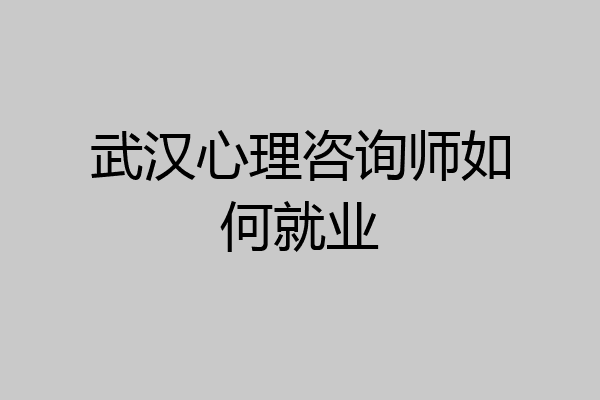 武汉心理咨询师如何就业