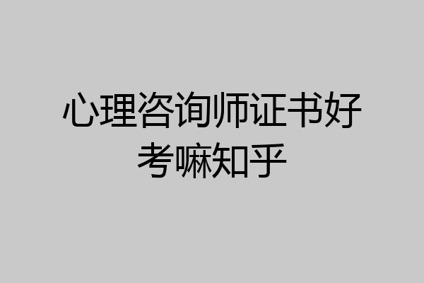 心理咨询师证书好考嘛知乎