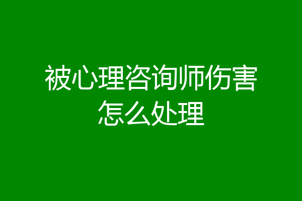 被心理咨询师伤害怎么处理