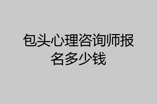 包头心理咨询师报名多少钱