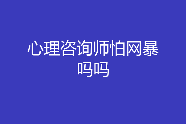 心理咨询师怕网暴吗吗