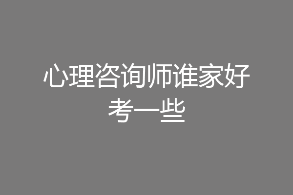 心理咨询师谁家好考一些