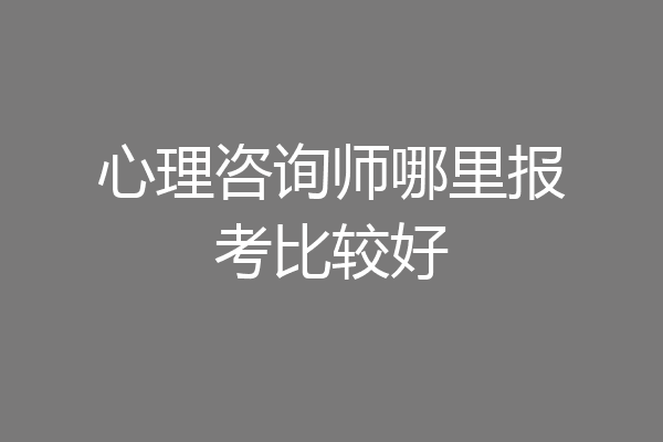 心理咨询师哪里报考比较好