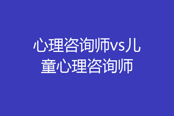 心理咨询师vs儿童心理咨询师