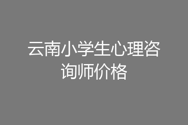 云南小学生心理咨询师价格