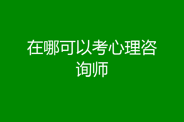 在哪可以考心理咨询师
