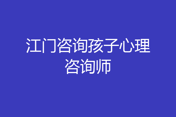 江门咨询孩子心理咨询师