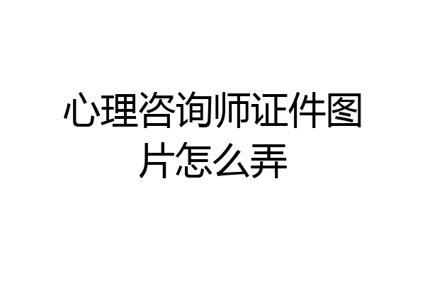 心理咨询师证件图片怎么弄