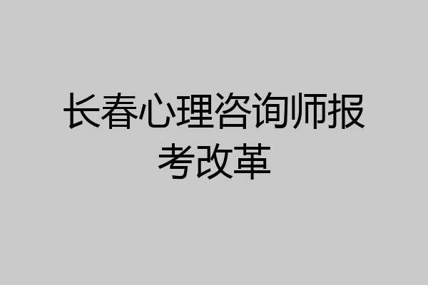 长春心理咨询师报考改革