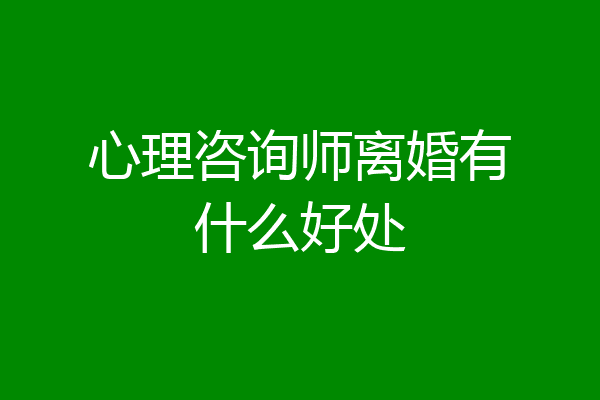 心理咨询师离婚有什么好处