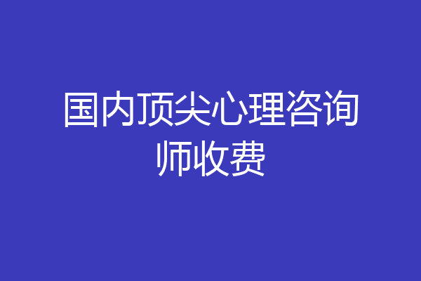 国内顶尖心理咨询师收费